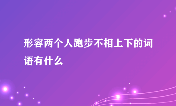形容两个人跑步不相上下的词语有什么