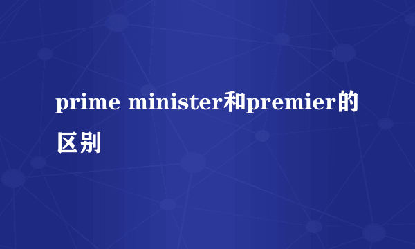 prime minister和premier的区别
