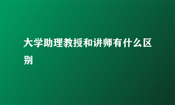 大学助理教授和讲师有什么区别
