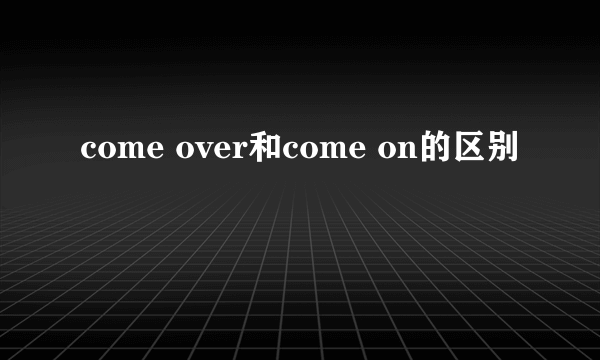 come over和come on的区别