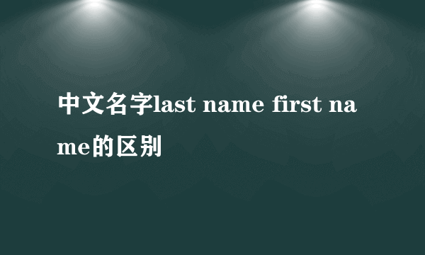 中文名字last name first name的区别