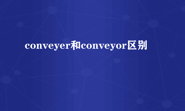 conveyer和conveyor区别