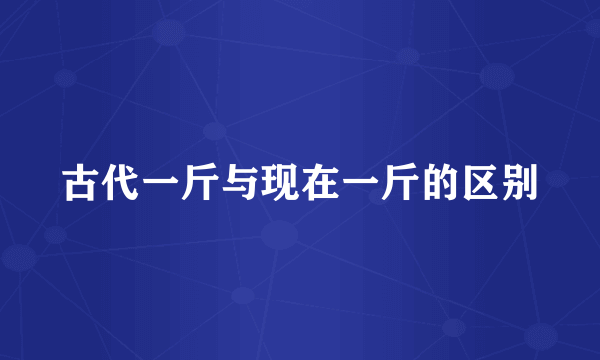 古代一斤与现在一斤的区别