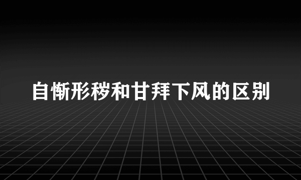 自惭形秽和甘拜下风的区别