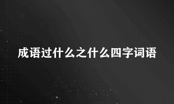 成语过什么之什么四字词语