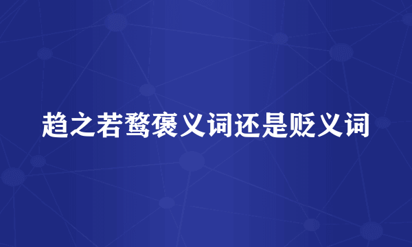 趋之若鹜褒义词还是贬义词