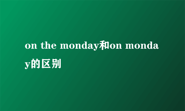 on the monday和on monday的区别