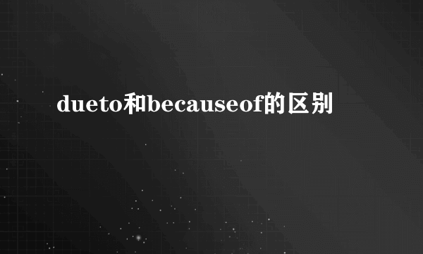 dueto和becauseof的区别