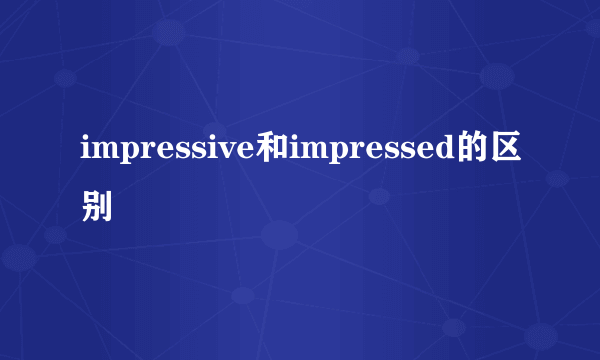 impressive和impressed的区别