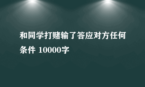 和同学打赌输了答应对方任何条件 10000字