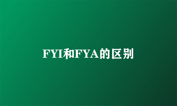 FYI和FYA的区别