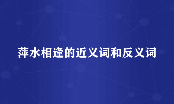 萍水相逢的近义词和反义词