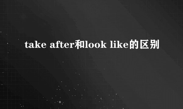 take after和look like的区别