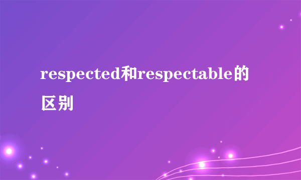 respected和respectable的区别