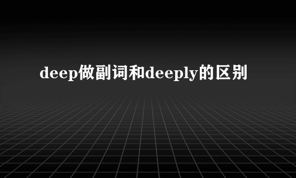deep做副词和deeply的区别