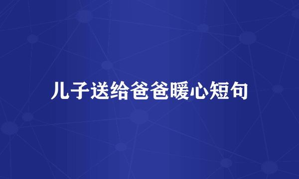 儿子送给爸爸暖心短句