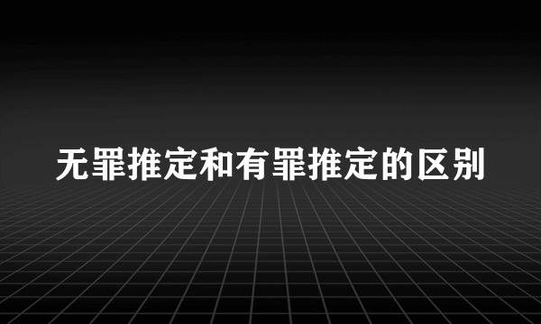 无罪推定和有罪推定的区别