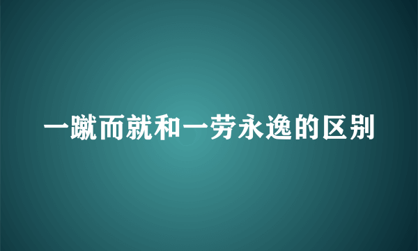 一蹴而就和一劳永逸的区别