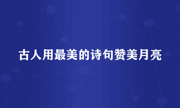 古人用最美的诗句赞美月亮