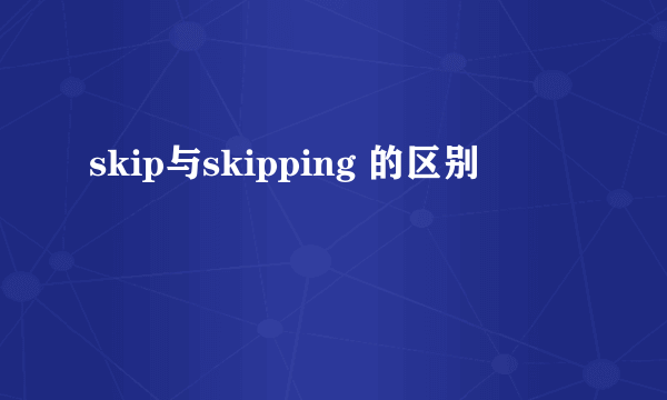 skip与skipping 的区别