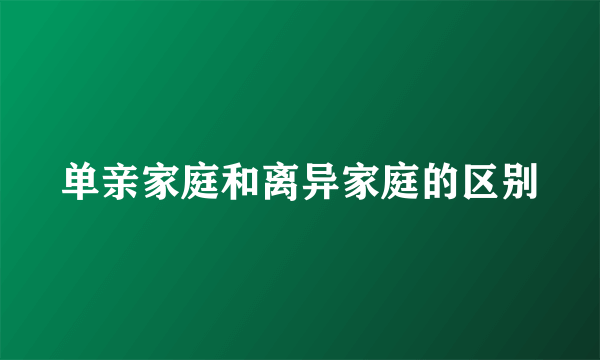 单亲家庭和离异家庭的区别