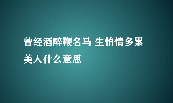 曾经酒醉鞭名马 生怕情多累美人什么意思