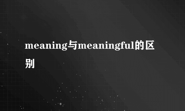 meaning与meaningful的区别
