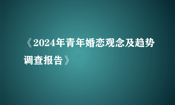 《2024年青年婚恋观念及趋势调查报告》