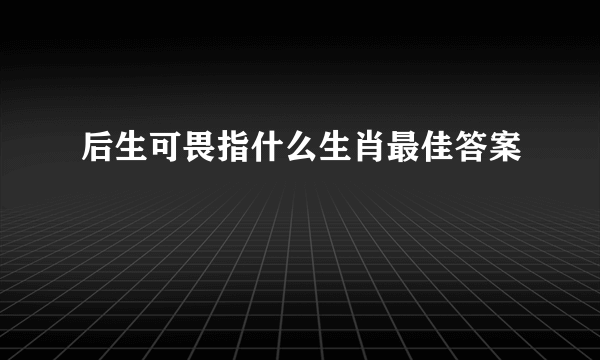 后生可畏指什么生肖最佳答案