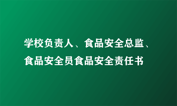 学校负责人、食品安全总监、食品安全员食品安全责任书