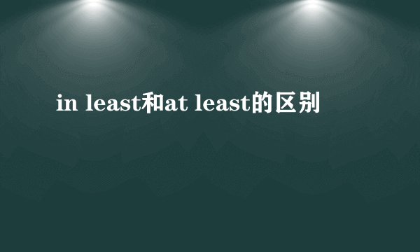 in least和at least的区别