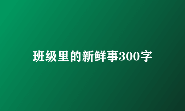 班级里的新鲜事300字