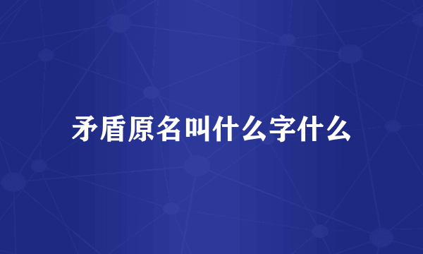 矛盾原名叫什么字什么