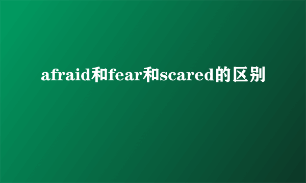 afraid和fear和scared的区别