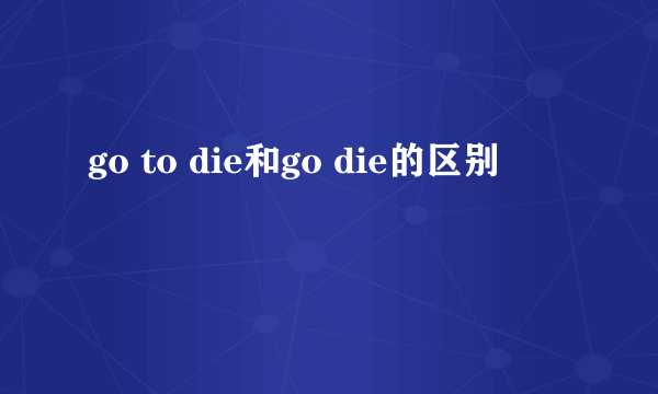 go to die和go die的区别