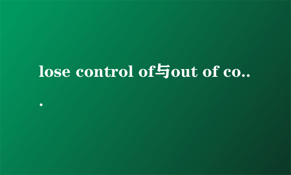 lose control of与out of control区别