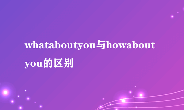 whataboutyou与howaboutyou的区别