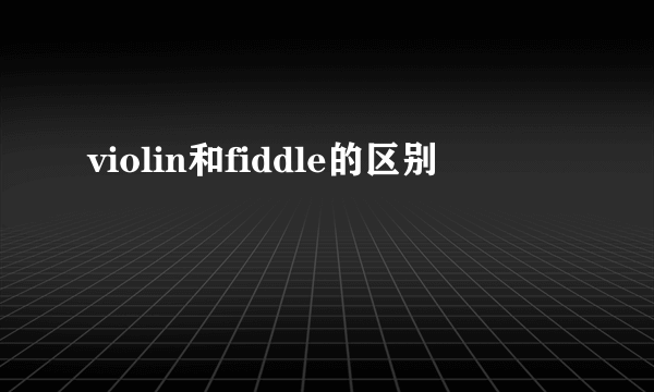 violin和fiddle的区别