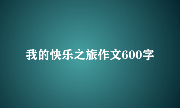 我的快乐之旅作文600字