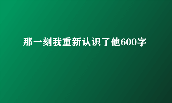 那一刻我重新认识了他600字