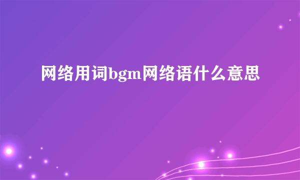 网络用词bgm网络语什么意思