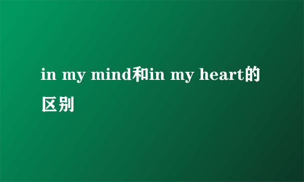 in my mind和in my heart的区别