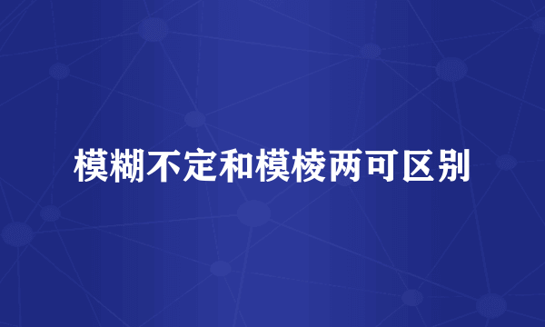 模糊不定和模棱两可区别