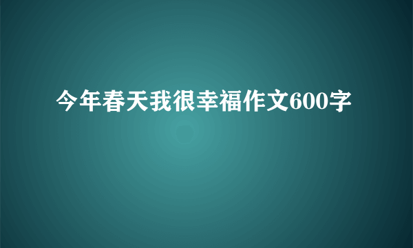 今年春天我很幸福作文600字
