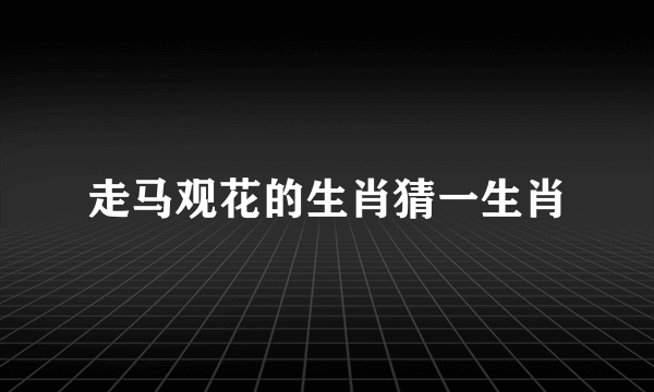 走马观花的生肖猜一生肖