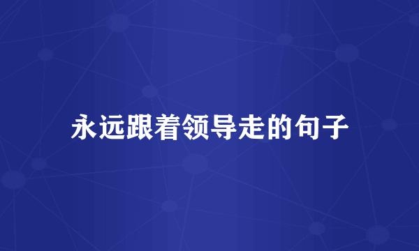 永远跟着领导走的句子