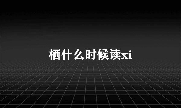 栖什么时候读xi