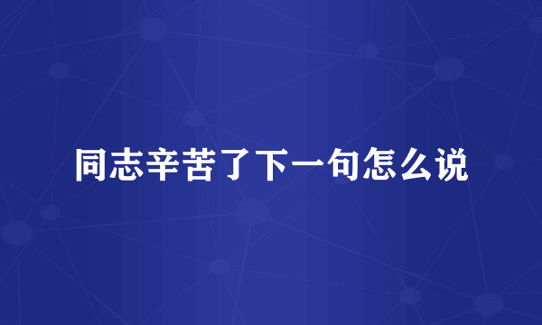 同志辛苦了下一句怎么说
