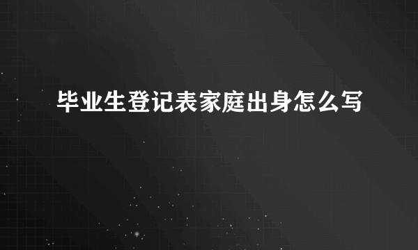 毕业生登记表家庭出身怎么写