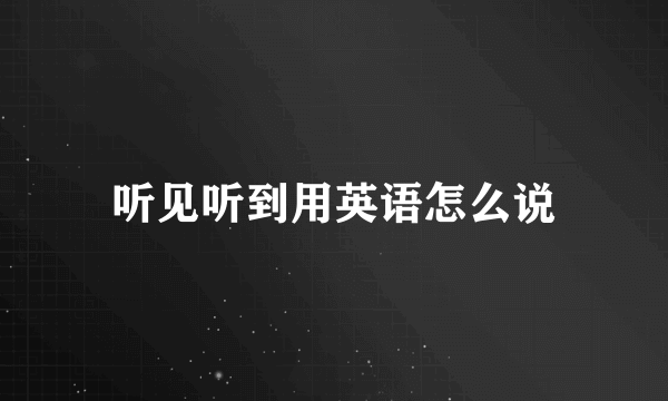 听见听到用英语怎么说